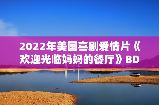 2022年美国喜剧爱情片《欢迎光临妈妈的餐厅》BD中英双字 2022年美国喜剧爱情片《欢迎光临妈妈的餐厅》BD中英双字