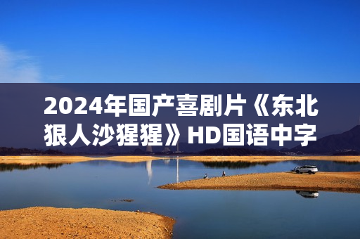 2024年国产喜剧片《东北狠人沙猩猩》HD国语中字
