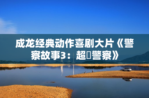 成龙经典动作喜剧大片《警察故事3：超級警察》