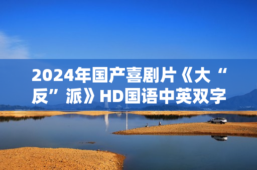 2024年国产喜剧片《大“反”派》HD国语中英双字