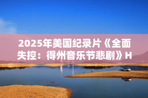 2025年美国纪录片《全面失控：得州音乐节悲剧》HD英语中字
