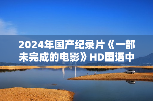 2024年国产纪录片《一部未完成的电影》HD国语中字