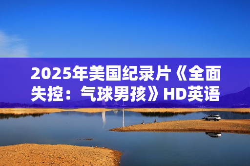 2025年美国纪录片《全面失控：气球男孩》HD英语中字