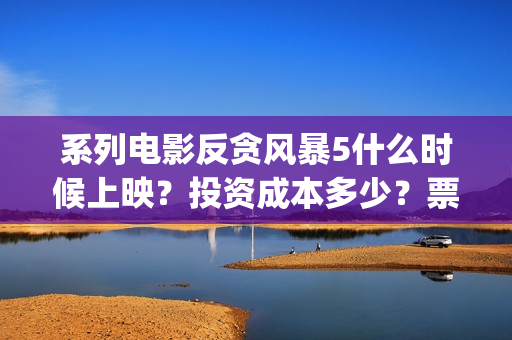 系列电影反贪风暴5什么时候上映？投资成本多少？票房收益有前景吗？(反贪风暴电影百科)