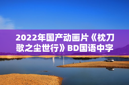 2022年国产动画片《枕刀歌之尘世行》BD国语中字