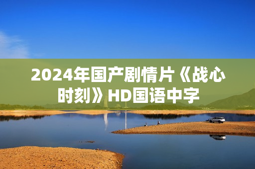 2024年国产剧情片《战心时刻》HD国语中字