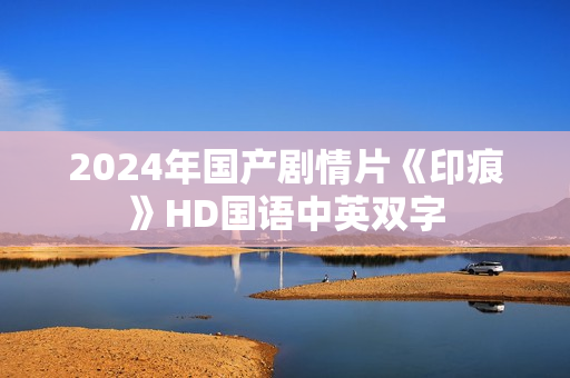 2024年国产剧情片《印痕》HD国语中英双字