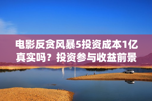 电影反贪风暴5投资成本1亿真实吗？投资参与收益前景好吗？起投门槛呢(电影反贪风暴4)
