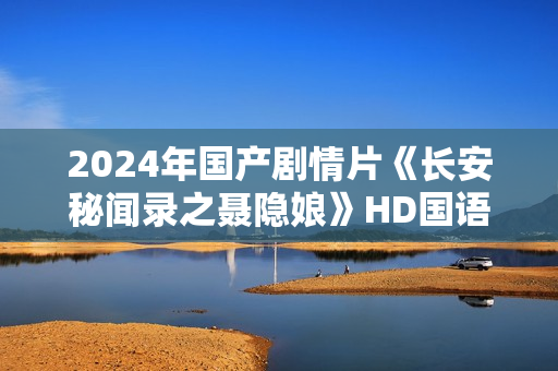 2024年国产剧情片《长安秘闻录之聂隐娘》HD国语中字 2024年国产剧情片《长安秘闻录之聂隐娘》HD国语中字