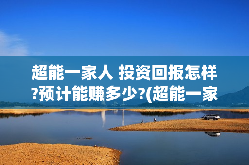 超能一家人 投资回报怎样?预计能赚多少?(超能一家人2021年)