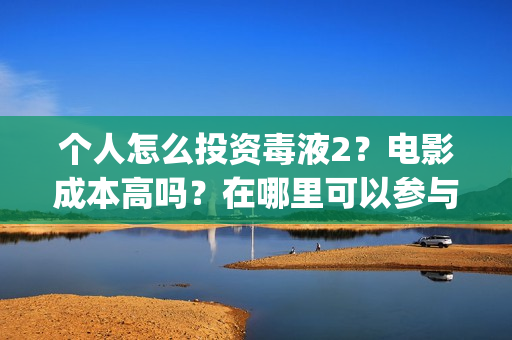 个人怎么投资毒液2？电影成本高吗？在哪里可以参与认购呢？(怎么花钱投资自己)