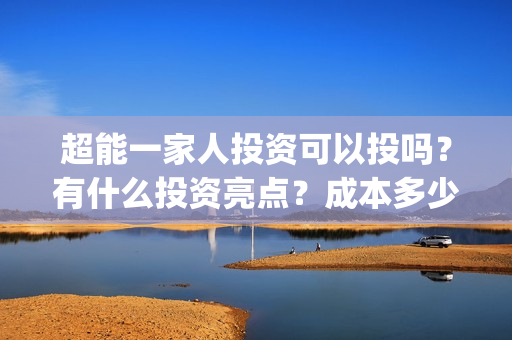 超能一家人投资可以投吗？有什么投资亮点？成本多少钱？(超能一家人投资成本)