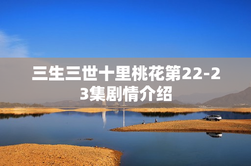 三生三世十里桃花第22-23集剧情介绍