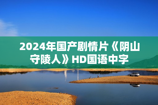 2024年国产剧情片《阴山守陵人》HD国语中字