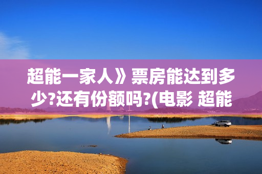 超能一家人》票房能达到多少?还有份额吗?(电影 超能一家人)