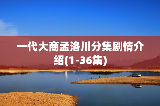 一代大商孟洛川分集剧情介绍(1-36集)