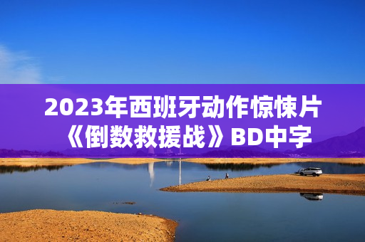 2023年西班牙动作惊悚片《倒数救援战》BD中字