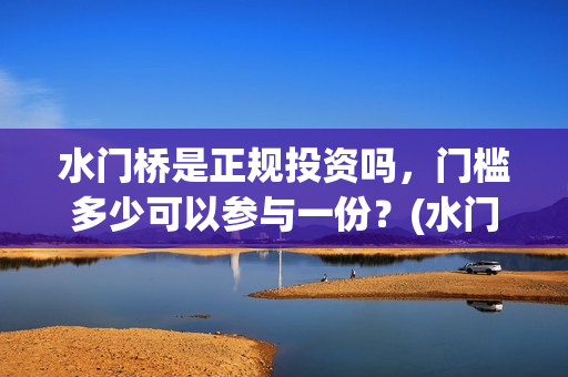 水门桥是正规投资吗，门槛多少可以参与一份？(水门桥是正规投资企业吗)