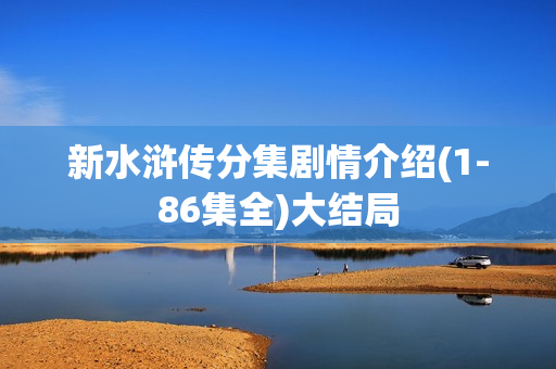 新水浒传分集剧情介绍(1-86集全)大结局