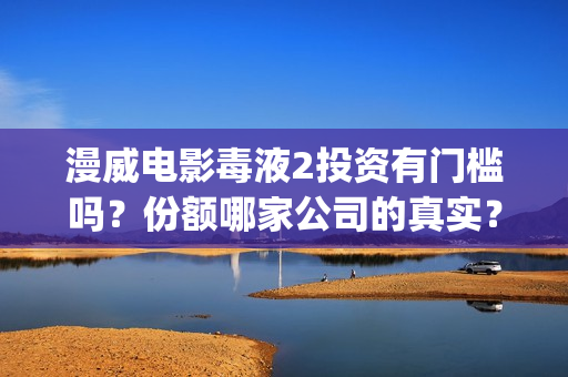 漫威电影毒液2投资有门槛吗？份额哪家公司的真实？值得个人参与吗？(漫威毒液2高清完整观看)