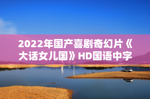 2022年国产喜剧奇幻片《大话女儿国》HD国语中字