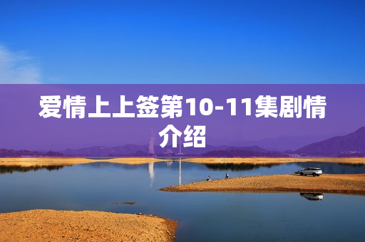 爱情上上签第10-11集剧情介绍