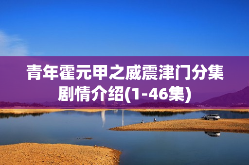 青年霍元甲之威震津门分集剧情介绍(1-46集)