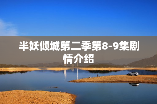 半妖倾城第二季第8-9集剧情介绍