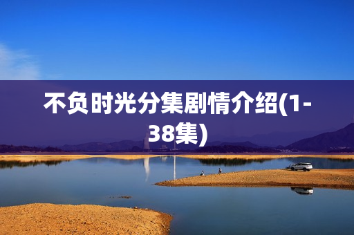不负时光分集剧情介绍(1-38集) 不负时光分集剧情介绍(1-38集)