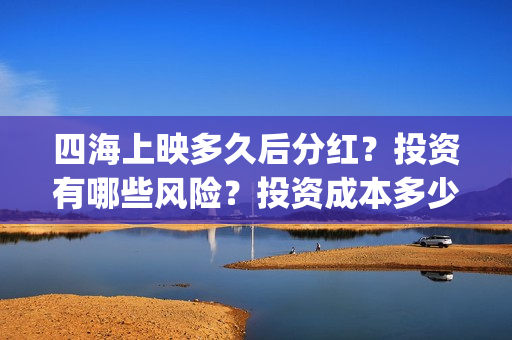 四海上映多久后分红？投资有哪些风险？投资成本多少？(四海电影预计票房)