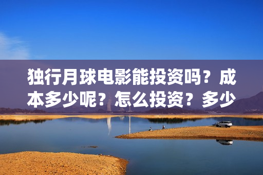 独行月球电影能投资吗？成本多少呢？怎么投资？多少起投？(独行月球电影什么时候开机)