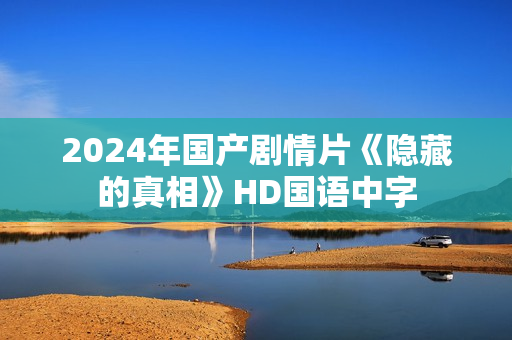 2024年国产剧情片《隐藏的真相》HD国语中字