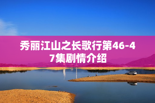 秀丽江山之长歌行第46-47集剧情介绍