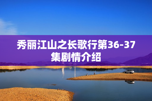 秀丽江山之长歌行第36-37集剧情介绍