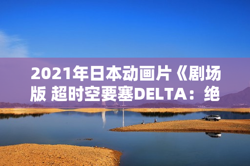 2021年日本动画片《剧场版 超时空要塞DELTA：绝对LIVE》BD中字