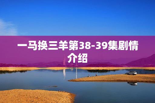 一马换三羊第38-39集剧情介绍