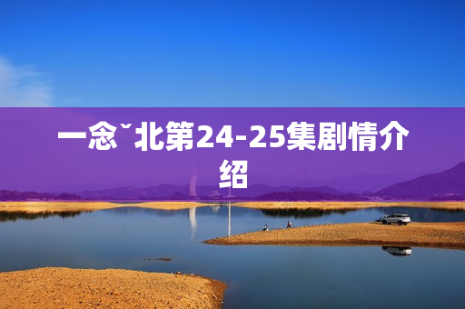 一念ˇ北第24-25集剧情介绍