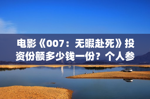 电影《007：无暇赴死》投资份额多少钱一份？个人参与有门槛吗？(无线网络已连接不可上网怎么回事)