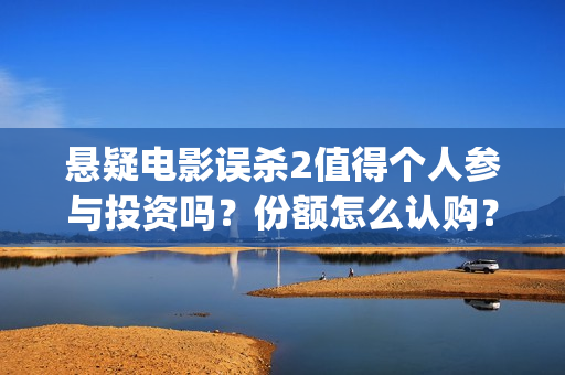 悬疑电影误杀2值得个人参与投资吗？份额怎么认购？收益空间大吗？(悬疑电影误杀详细剧情介绍)
