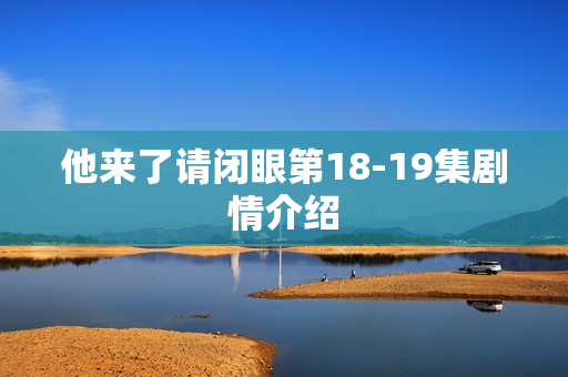 他来了请闭眼第18-19集剧情介绍