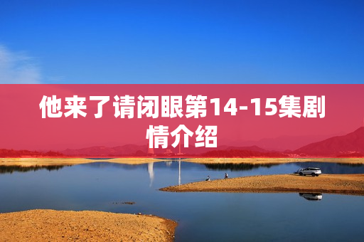 他来了请闭眼第14-15集剧情介绍