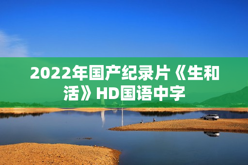 2022年国产纪录片《生和活》HD国语中字