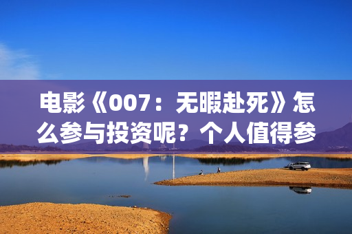 电影《007：无暇赴死》怎么参与投资呢？个人值得参与吗？分红真实吗(五险是哪五种保险)