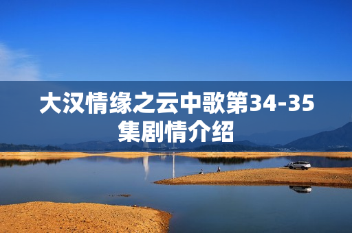 大汉情缘之云中歌第34-35集剧情介绍 大汉情缘之云中歌第34-35集剧情介绍
