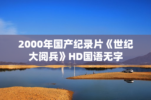 2000年国产纪录片《世纪大阅兵》HD国语无字