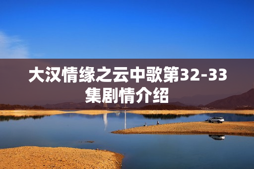 大汉情缘之云中歌第32-33集剧情介绍