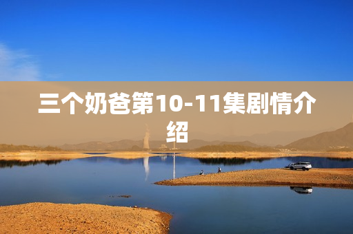 三个奶爸第10-11集剧情介绍