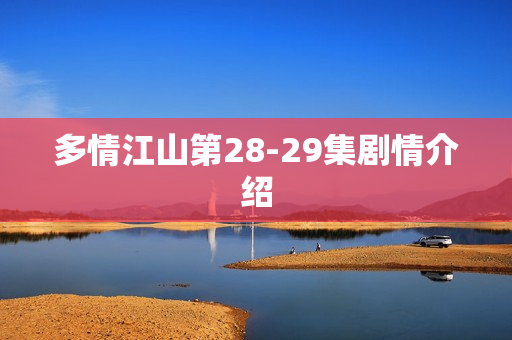 多情江山第28-29集剧情介绍 多情江山第28-29集剧情介绍