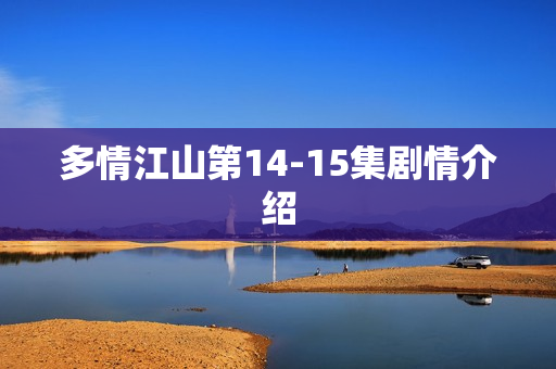 多情江山第14-15集剧情介绍