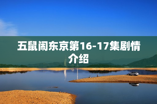 五鼠闹东京第16-17集剧情介绍